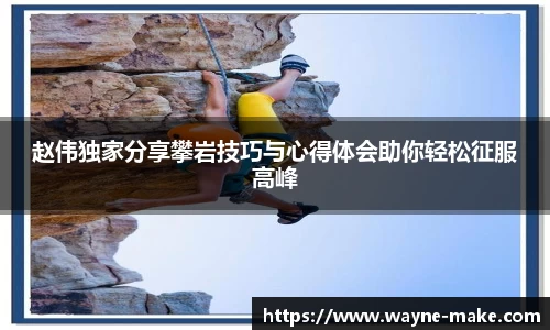 赵伟独家分享攀岩技巧与心得体会助你轻松征服高峰