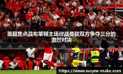 英超焦点战布莱顿主场迎战曼联双方争夺三分的激烈对决