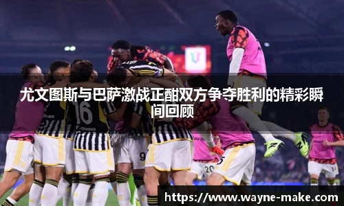 尤文图斯与巴萨激战正酣双方争夺胜利的精彩瞬间回顾
